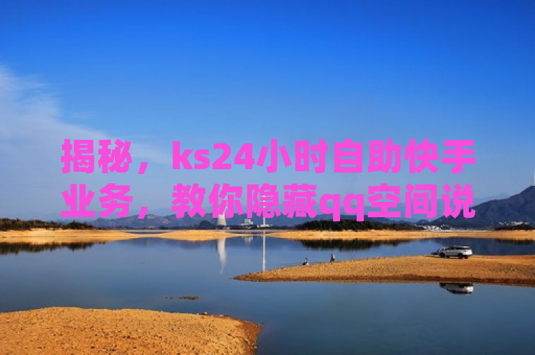 揭秘，ks24小时自助快手业务，教你隐藏qq空间说说浏览次数及抖音快速涨粉！