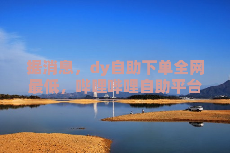 据消息，dy自助下单全网最低，哔哩哔哩自助平台引关注。