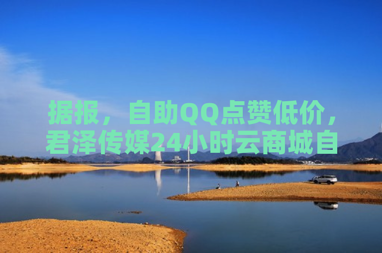 据报，自助QQ点赞低价，君泽传媒24小时云商城自助下单服务上线。