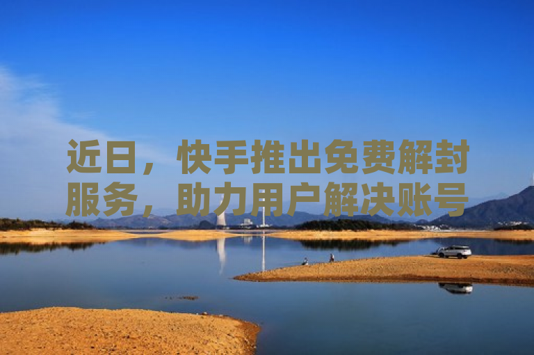 近日，快手推出免费解封服务，助力用户解决账号问题。