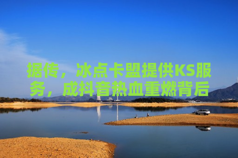 据传，冰点卡盟提供KS服务，成抖音热血重燃背后推手。