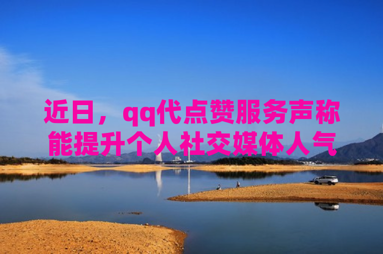 近日，qq代点赞服务声称能提升个人社交媒体人气。
