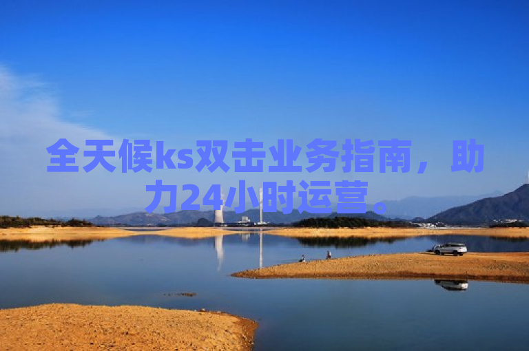 全天候ks双击业务指南，助力24小时运营。