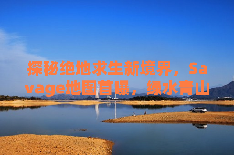 探秘绝地求生新境界，Savage地图首曝，绿水青山间的生死较量，据最新消息或近日有报道等皆可作为句首常用新闻词。