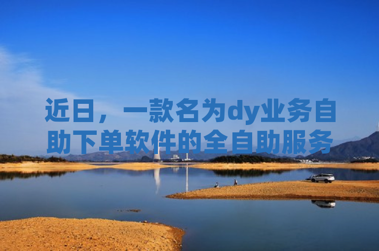 近日，一款名为dy业务自助下单软件的全自助服务网站上线，提供情侣网名、qq空间说说赞等服务。