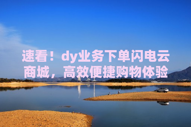 速看！dy业务下单闪电云商城，高效便捷购物体验等你来