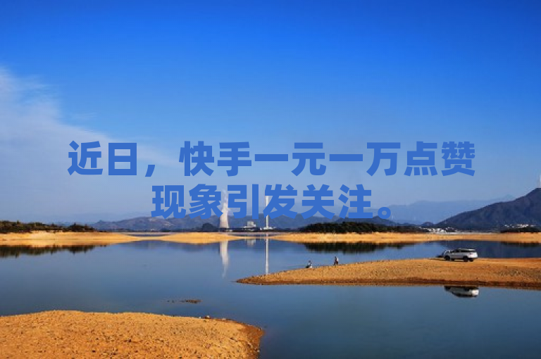 近日，快手一元一万点赞现象引发关注。