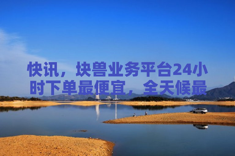 快讯，块兽业务平台24小时下单最便宜，全天候最低价下单服务。
