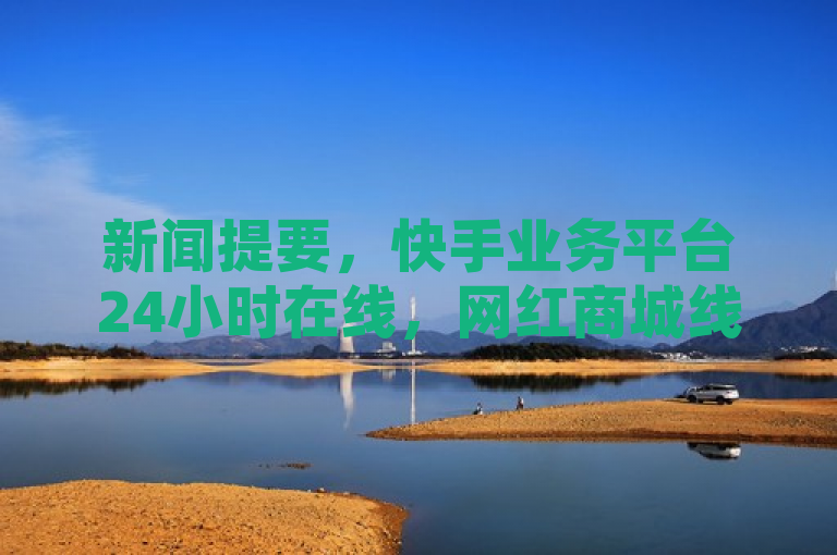 新闻提要，快手业务平台24小时在线，网红商城线下运营。