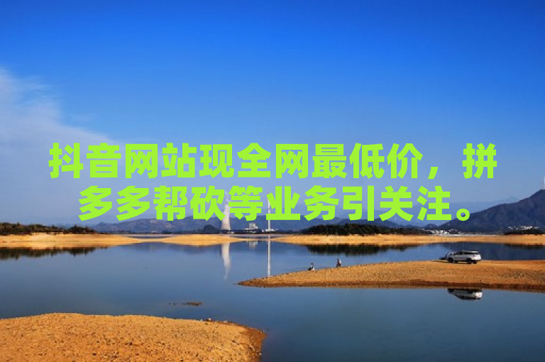 抖音网站现全网最低价，拼多多帮砍等业务引关注。