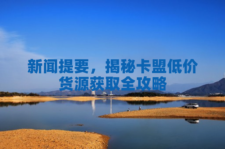 新闻提要，揭秘卡盟低价货源获取全攻略