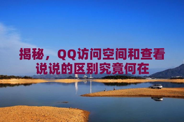 揭秘,QQ访问空间和查看说说的区别究竟何在