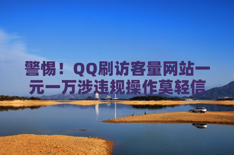 警惕！QQ刷访客量网站一元一万涉违规操作莫轻信。