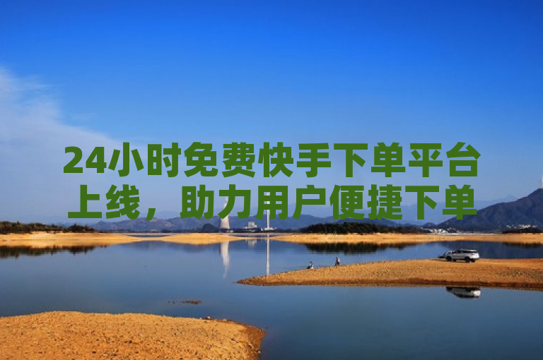 24小时免费快手下单平台上线，助力用户便捷下单。