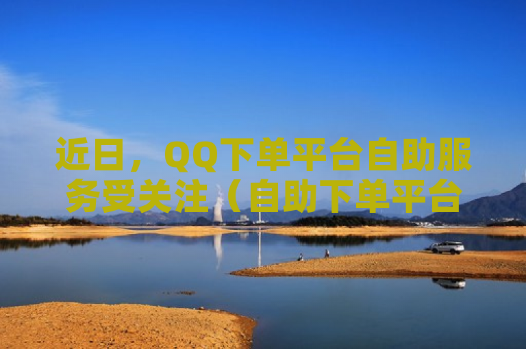 近日，QQ下单平台自助服务受关注（自助下单平台QQ，轻松操作）。