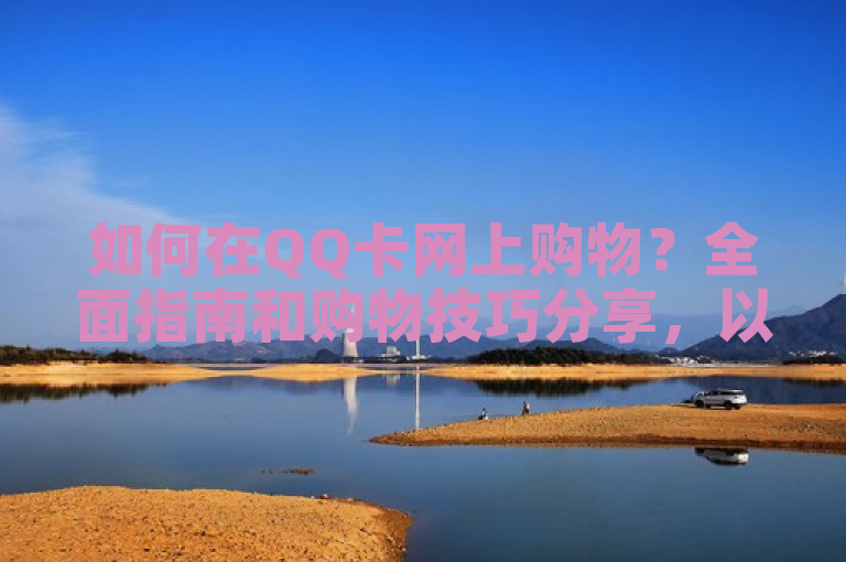 如何在QQ卡网上购物？全面指南和购物技巧分享，以下是几种不同风格的30字内句子，，正式严谨风，- QQ卡网购全攻略及实用技巧大揭秘，- QQ卡网上购物，指南与技巧全解析，活泼俏皮风，- 嘿！QQ卡网购指南+购物小妙招来啦，- 哇塞！QQ卡网上购物指南和技巧哟，专业权威风，- QQ卡网购指南，专业解读购物技巧，- 权威解读，QQ卡网上购物指南及技巧