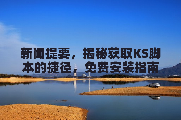 新闻提要，揭秘获取KS脚本的捷径，免费安装指南大公开！