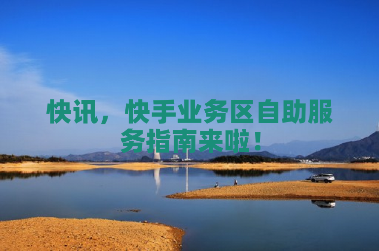 快讯，快手业务区自助服务指南来啦！
