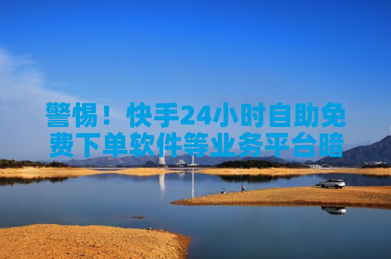警惕！快手24小时自助免费下单软件等业务平台暗藏风险