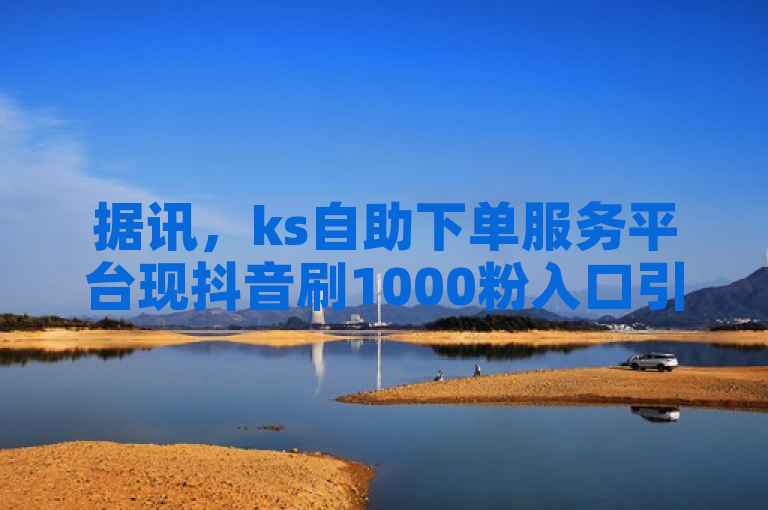 据讯，ks自助下单服务平台现抖音刷1000粉入口引关注。