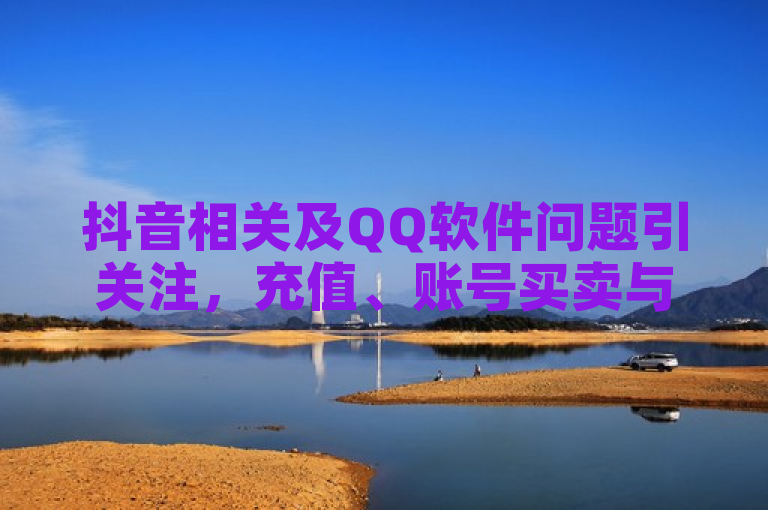 抖音相关及QQ软件问题引关注，充值、账号买卖与功能异常