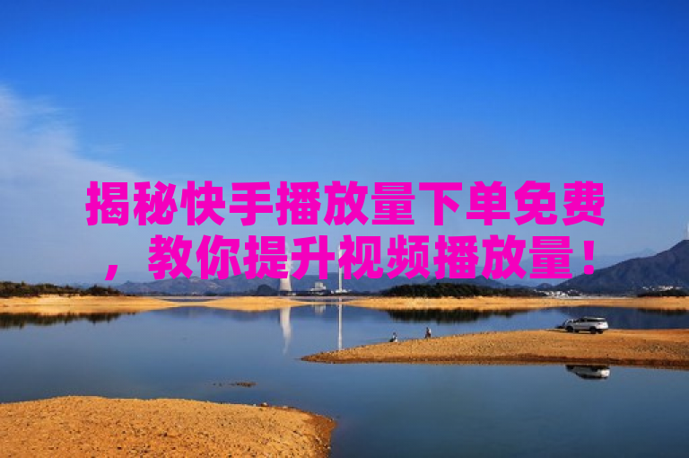 揭秘快手播放量下单免费，教你提升视频播放量！