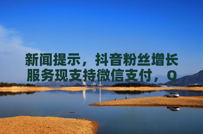 新闻提示，抖音粉丝增长服务现支持微信支付，QQ说说点赞亦如此。