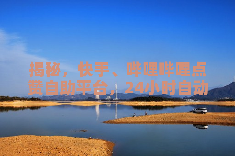 揭秘，快手、哔哩哔哩点赞自助平台，24小时自动发卡网引关注