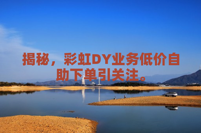 揭秘，彩虹DY业务低价自助下单引关注。