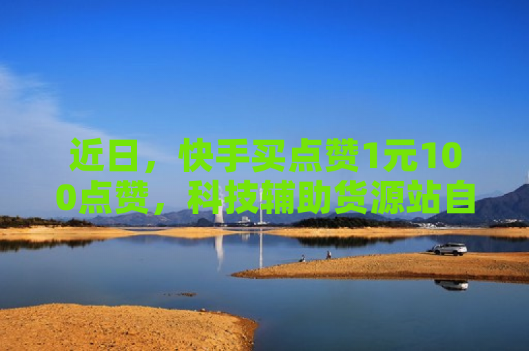 近日，快手买点赞1元100点赞，科技辅助货源站自助下单小程序及1元10快币充值入口引关注。