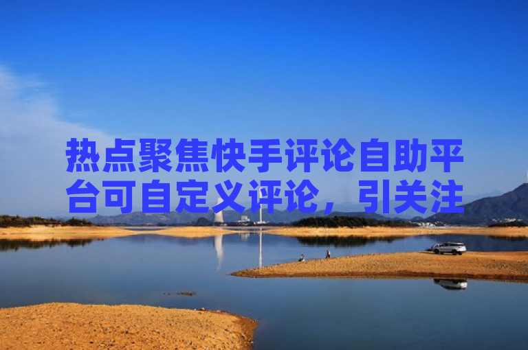 热点聚焦快手评论自助平台可自定义评论，引关注。