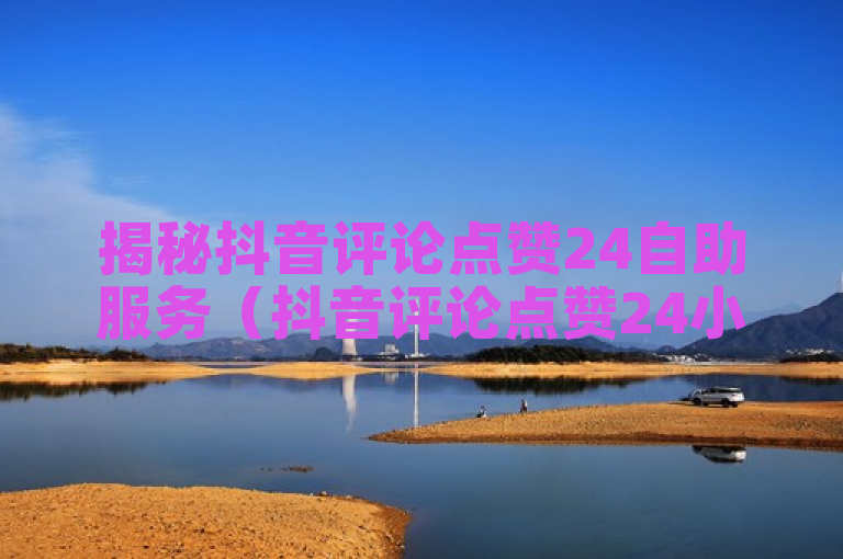 揭秘抖音评论点赞24自助服务（抖音评论点赞24小时自助操作帮助）