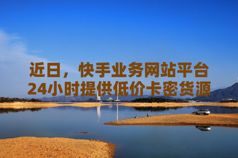 近日，快手业务网站平台24小时提供低价卡密货源网服务。