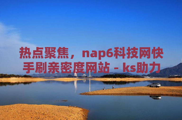 热点聚焦，nap6科技网快手刷亲密度网站 - ks助力平台引关注