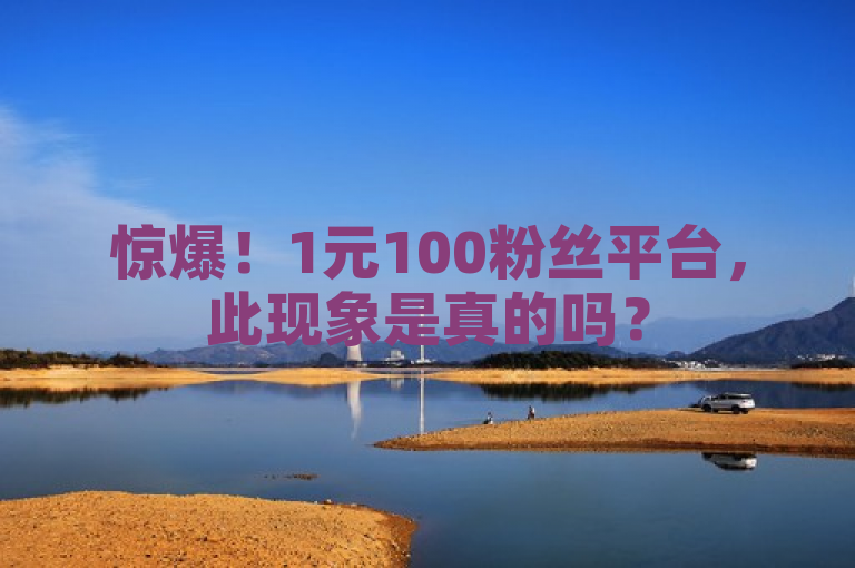 惊爆！1元100粉丝平台，此现象是真的吗？