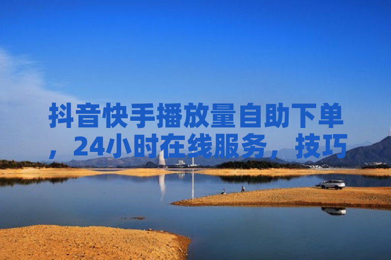 抖音快手播放量自助下单，24小时在线服务，技巧与注意事项全揭秘。