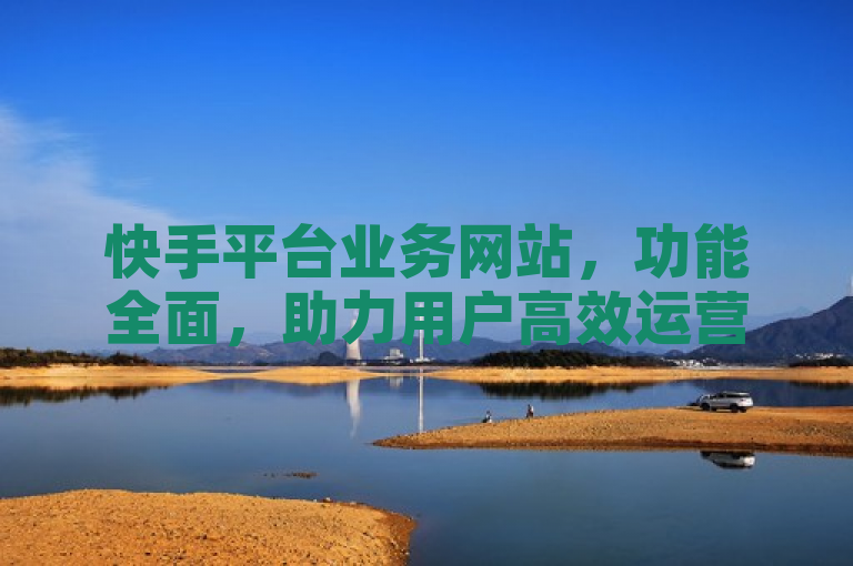 快手平台业务网站，功能全面，助力用户高效运营！