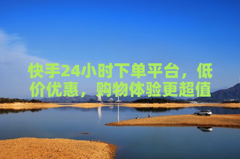 快手24小时下单平台，低价优惠，购物体验更超值。