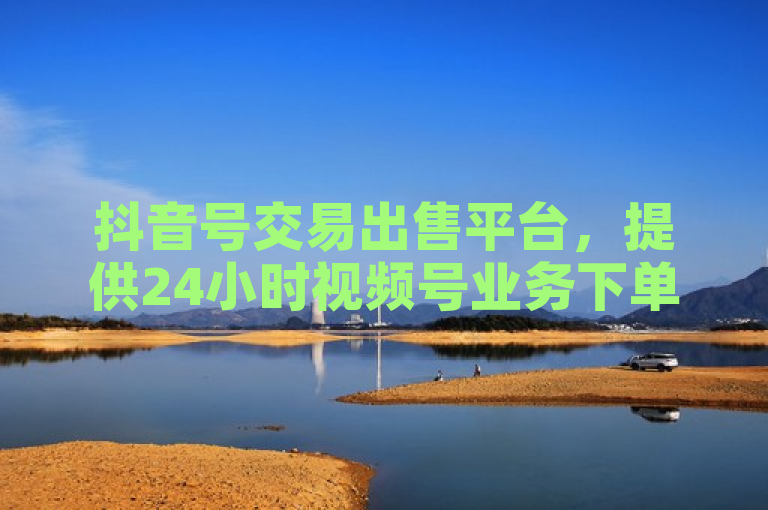 抖音号交易出售平台，提供24小时视频号业务下单服务。