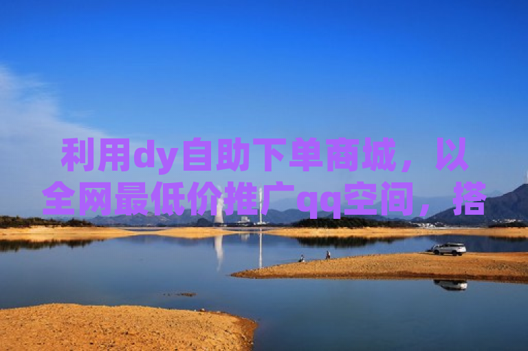利用dy自助下单商城，以全网最低价推广qq空间，搭配抖音快手1000部短视频。