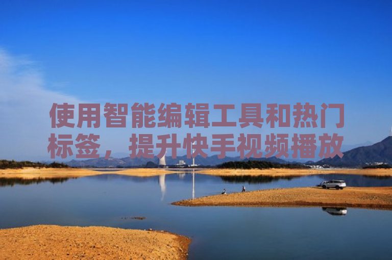 使用智能编辑工具和热门标签，提升快手视频播放量。