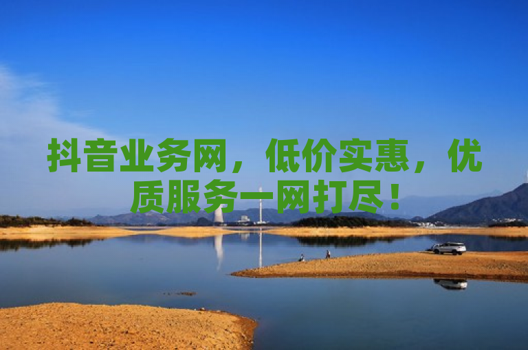 抖音业务网，低价实惠，优质服务一网打尽！