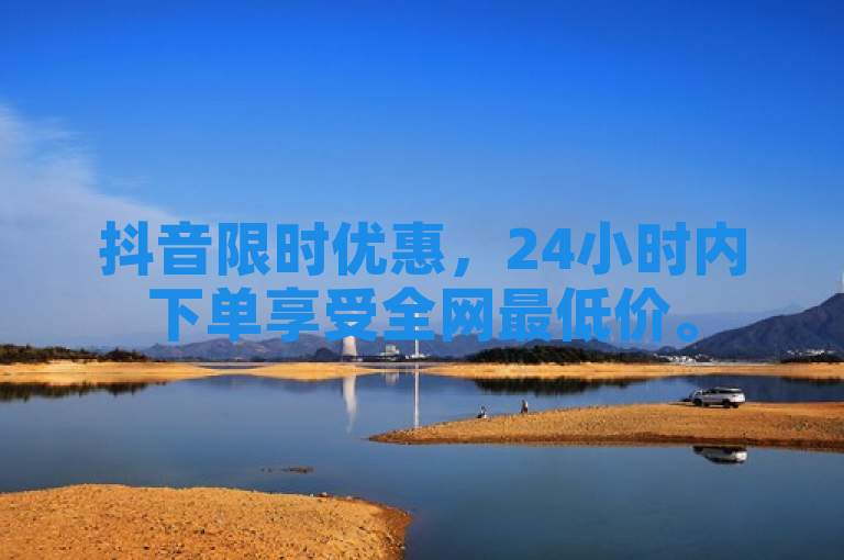 抖音限时优惠，24小时内下单享受全网最低价。