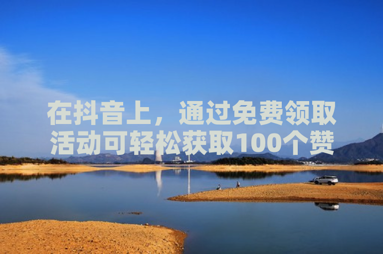 在抖音上，通过免费领取活动可轻松获取100个赞。