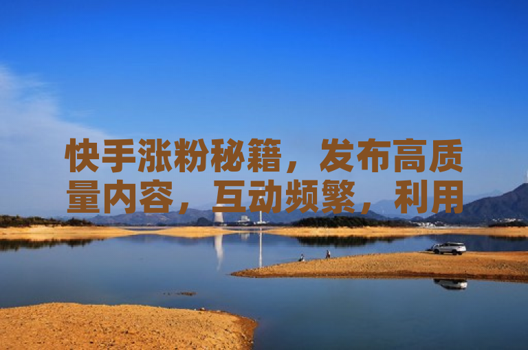 快手涨粉秘籍，发布高质量内容，互动频繁，利用热门话题。