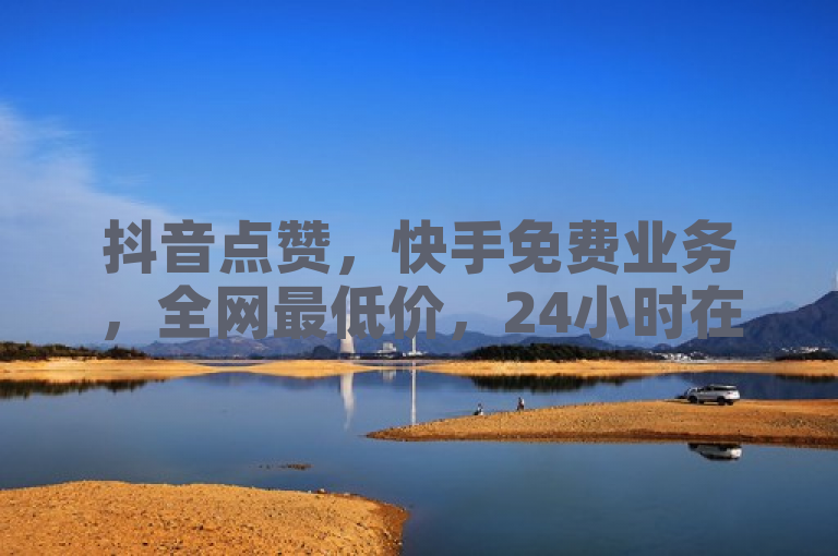 抖音点赞，快手免费业务，全网最低价，24小时在线服务。