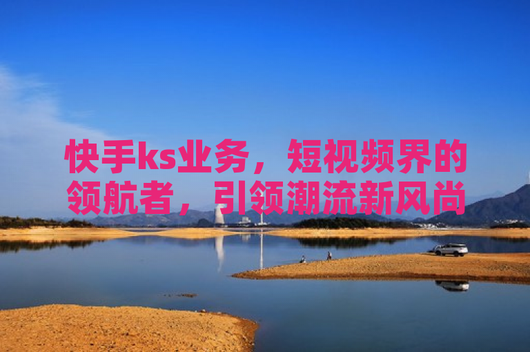 快手ks业务，短视频界的领航者，引领潮流新风尚。