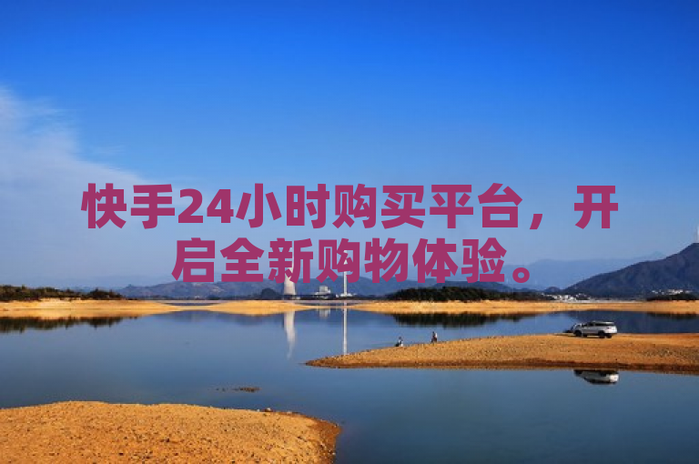 快手24小时购买平台，开启全新购物体验。