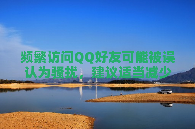 频繁访问QQ好友可能被误认为骚扰，建议适当减少访问频率并尊重隐私。