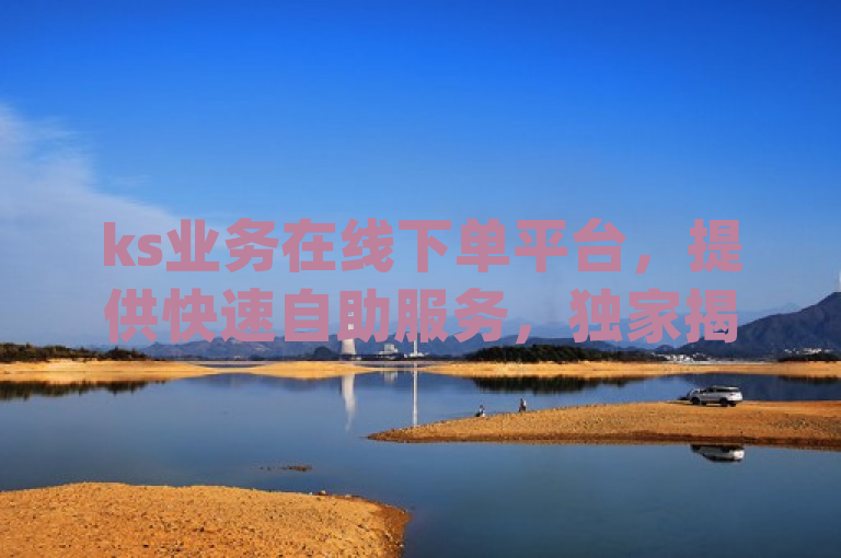ks业务在线下单平台，提供快速自助服务，独家揭秘qq空间网页版。